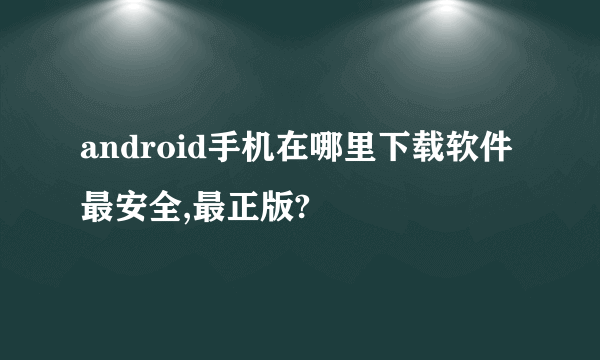 android手机在哪里下载软件最安全,最正版?