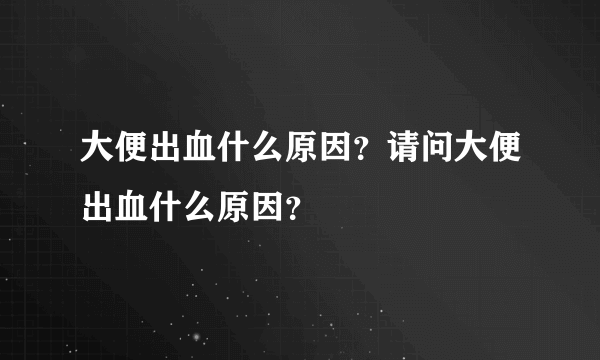 大便出血什么原因？请问大便出血什么原因？