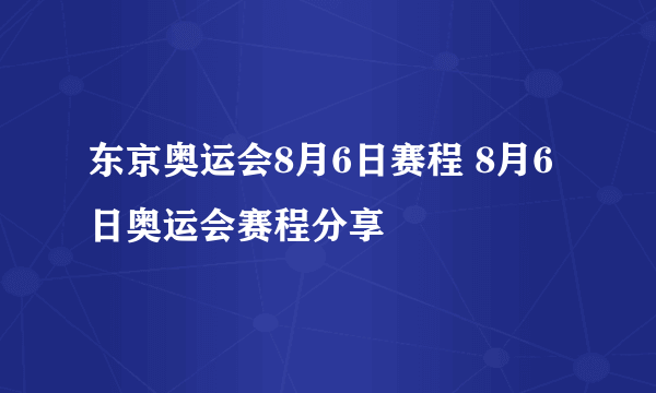 东京奥运会8月6日赛程 8月6日奥运会赛程分享