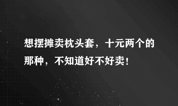 想摆摊卖枕头套，十元两个的那种，不知道好不好卖！