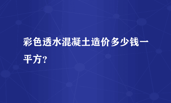 彩色透水混凝土造价多少钱一平方？