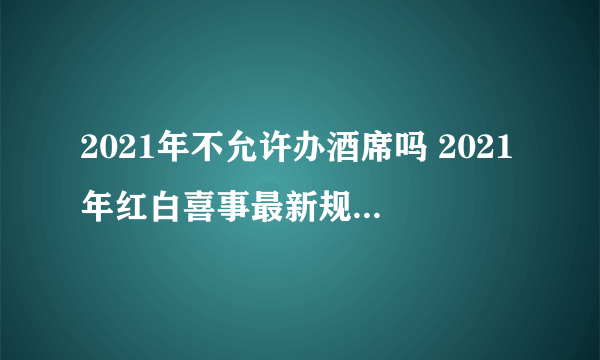 2021年不允许办酒席吗 2021年红白喜事最新规定有哪些