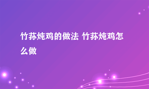 竹荪炖鸡的做法 竹荪炖鸡怎么做