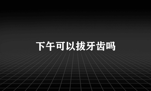 下午可以拔牙齿吗