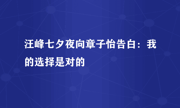 汪峰七夕夜向章子怡告白：我的选择是对的