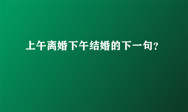 上午离婚下午结婚的下一句？