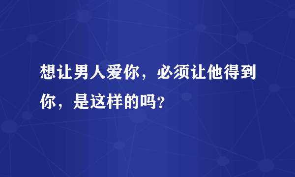 想让男人爱你，必须让他得到你，是这样的吗？