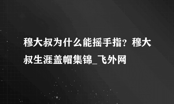 穆大叔为什么能摇手指？穆大叔生涯盖帽集锦_飞外网