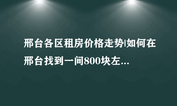 邢台各区租房价格走势|如何在邢台找到一间800块左右的小区房