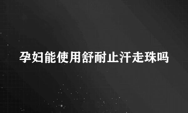 孕妇能使用舒耐止汗走珠吗