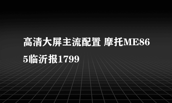 高清大屏主流配置 摩托ME865临沂报1799