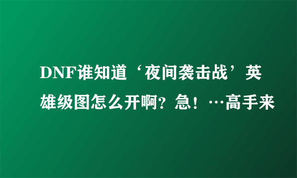 DNF谁知道‘夜间袭击战’英雄级图怎么开啊？急！…高手来