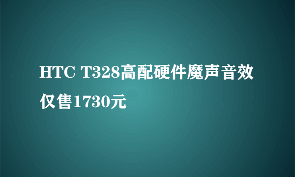 HTC T328高配硬件魔声音效仅售1730元