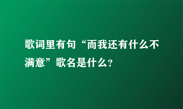 歌词里有句“而我还有什么不满意”歌名是什么？