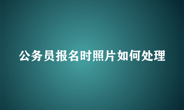 公务员报名时照片如何处理