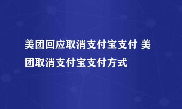 美团回应取消支付宝支付 美团取消支付宝支付方式