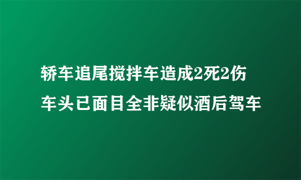 轿车追尾搅拌车造成2死2伤 车头已面目全非疑似酒后驾车