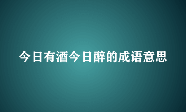 今日有酒今日醉的成语意思