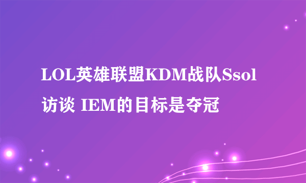 LOL英雄联盟KDM战队Ssol访谈 IEM的目标是夺冠