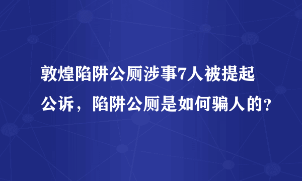 敦煌陷阱公厕涉事7人被提起公诉，陷阱公厕是如何骗人的？