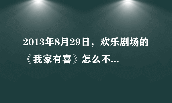 2013年8月29日，欢乐剧场的《我家有喜》怎么不放了，为什么开始放武则天了？求解！！！！！！！！！！