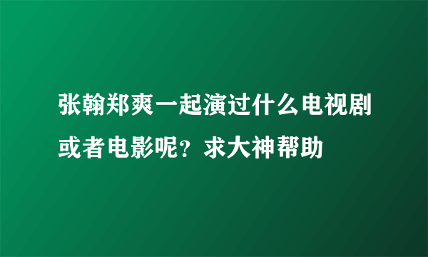 张翰郑爽一起演过什么电视剧或者电影呢？求大神帮助