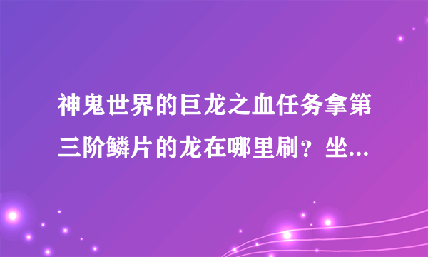 神鬼世界的巨龙之血任务拿第三阶鳞片的龙在哪里刷？坐标多少？