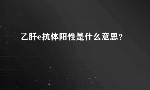 乙肝e抗体阳性是什么意思？