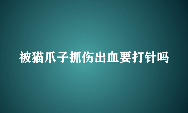 被猫爪子抓伤出血要打针吗