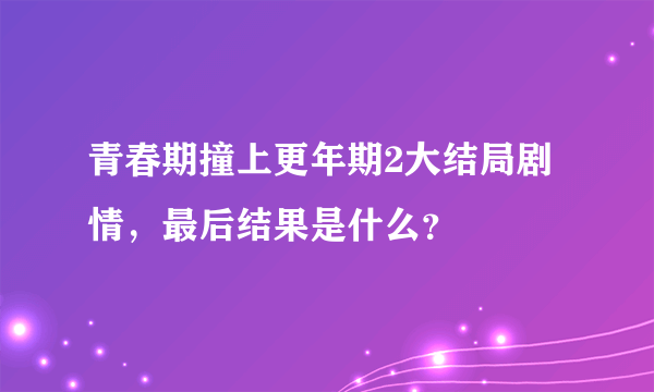 青春期撞上更年期2大结局剧情，最后结果是什么？