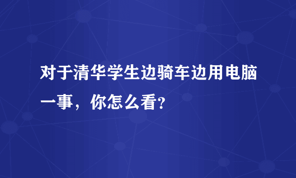 对于清华学生边骑车边用电脑一事，你怎么看？