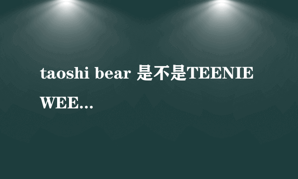 taoshi bear 是不是TEENIE WEENIE旗下的？他们有什么关系呢？