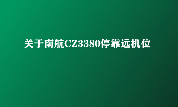 关于南航CZ3380停靠远机位