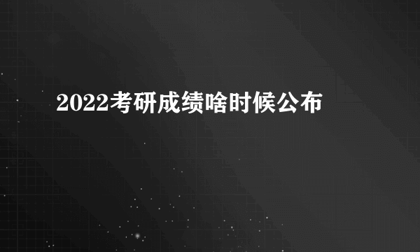 2022考研成绩啥时候公布