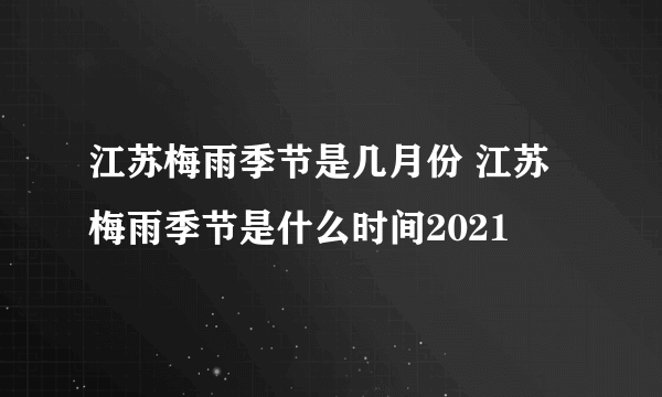 江苏梅雨季节是几月份 江苏梅雨季节是什么时间2021