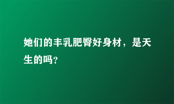 她们的丰乳肥臀好身材，是天生的吗？