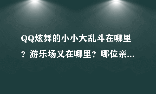 QQ炫舞的小小大乱斗在哪里？游乐场又在哪里？哪位亲截图给我看一下啊，麻烦了！~