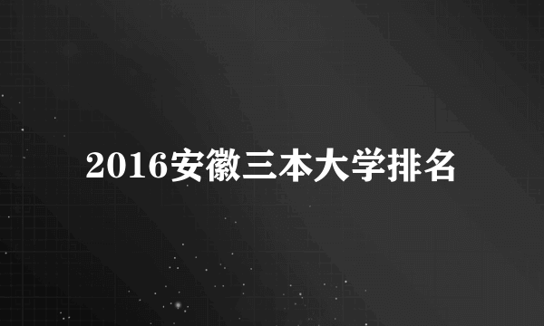 2016安徽三本大学排名