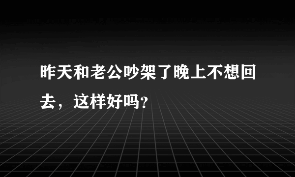 昨天和老公吵架了晚上不想回去，这样好吗？