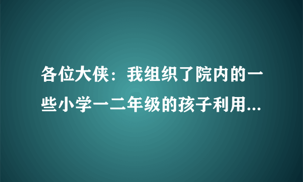 各位大侠：我组织了院内的一些小学一二年级的孩子利用周末进行户外活动，敬请推介一些活动或游戏的方式