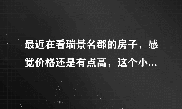 最近在看瑞景名郡的房子，感觉价格还是有点高，这个小区之前价格如何？大概多少钱？