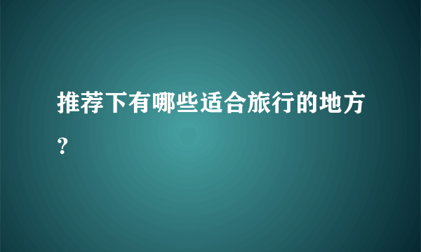 推荐下有哪些适合旅行的地方？