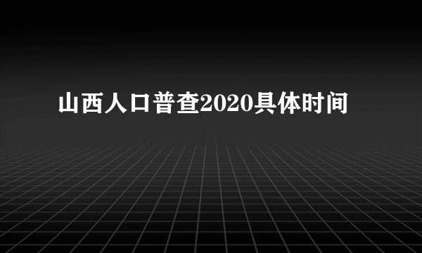 山西人口普查2020具体时间