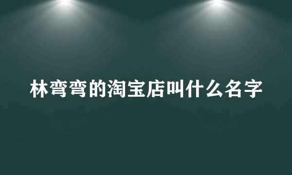 林弯弯的淘宝店叫什么名字