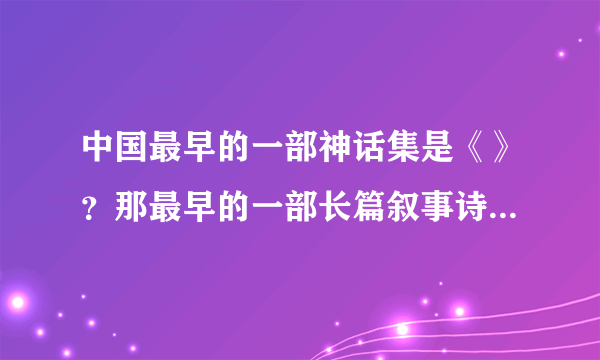 中国最早的一部神话集是《》？那最早的一部长篇叙事诗是《》？最早的一部长篇抒情诗是《》？点：中国最早的一部字典是《雅尔》还是《说文解字》，顺便问一下，我很急？写的好有悬赏