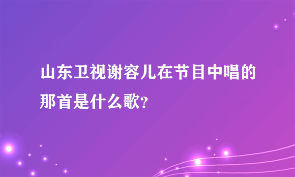 山东卫视谢容儿在节目中唱的那首是什么歌？