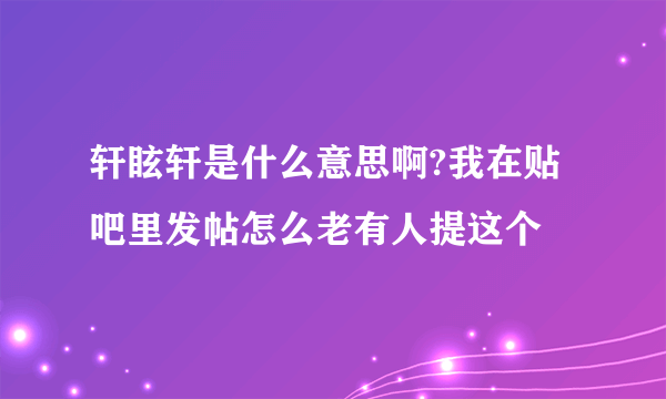 轩眩轩是什么意思啊?我在贴吧里发帖怎么老有人提这个