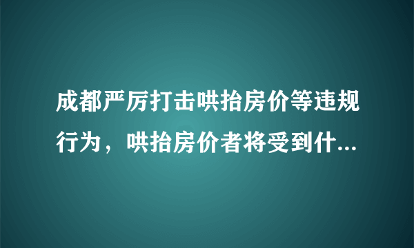 成都严厉打击哄抬房价等违规行为，哄抬房价者将受到什么惩罚？