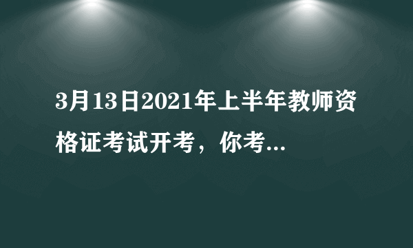 3月13日2021年上半年教师资格证考试开考，你考得怎么样？今年难度如何？