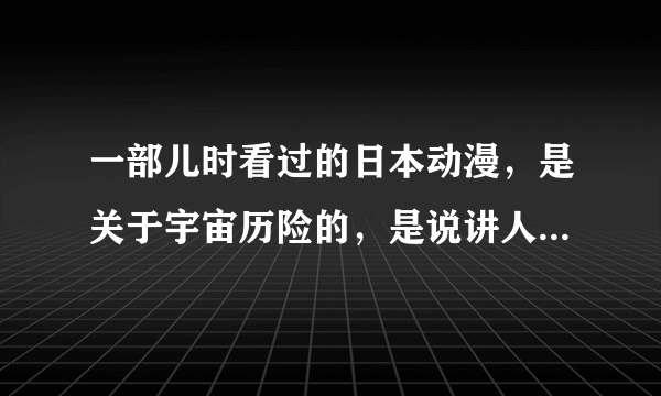 一部儿时看过的日本动漫，是关于宇宙历险的，是说讲人类到各个星球去探索？